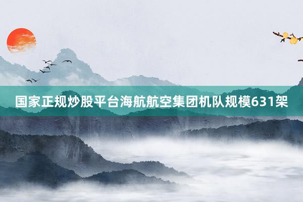 国家正规炒股平台海航航空集团机队规模631架