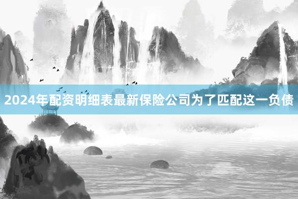 2024年配资明细表最新保险公司为了匹配这一负债
