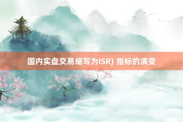 国内实盘交易缩写为ISR) 指标的演变