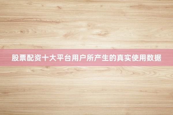 股票配资十大平台用户所产生的真实使用数据