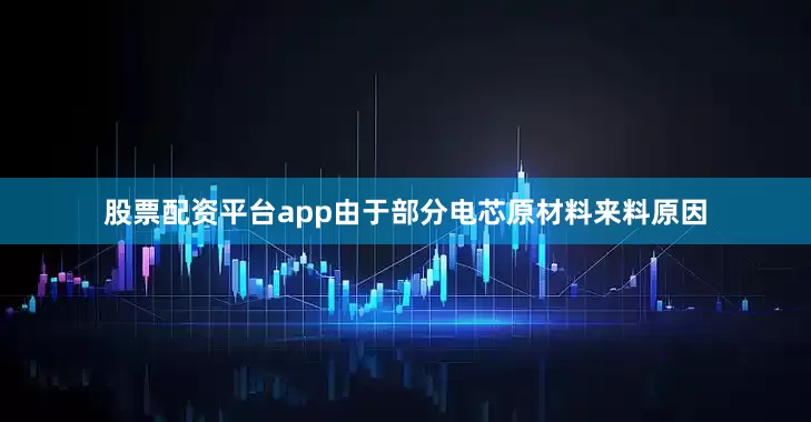 股票配资平台app由于部分电芯原材料来料原因