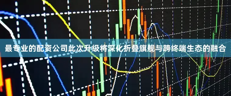 最专业的配资公司此次升级将深化折叠旗舰与跨终端生态的融合