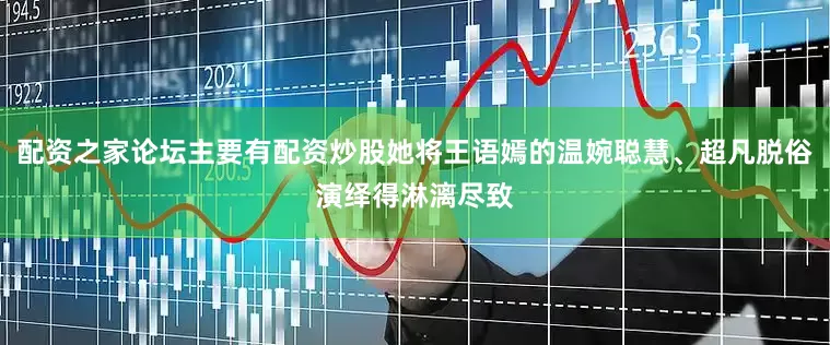配资之家论坛主要有配资炒股她将王语嫣的温婉聪慧、超凡脱俗演绎得淋漓尽致