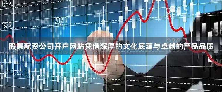 股票配资公司开户网站凭借深厚的文化底蕴与卓越的产品品质