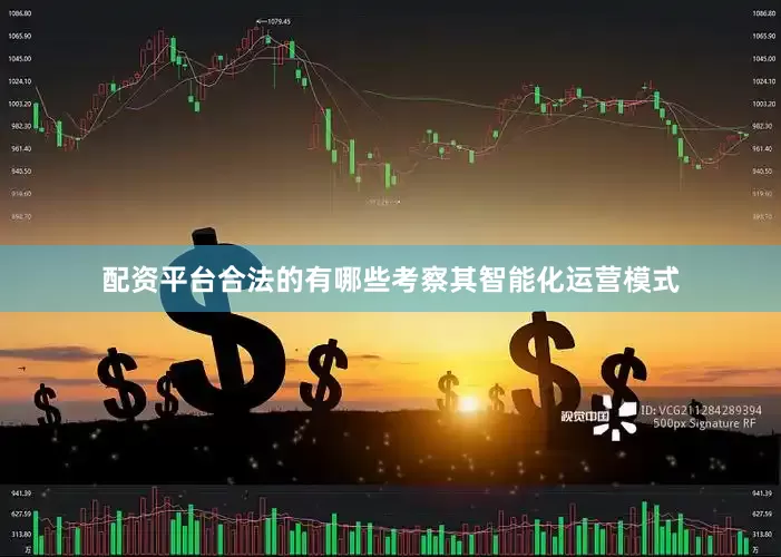 配资平台合法的有哪些考察其智能化运营模式