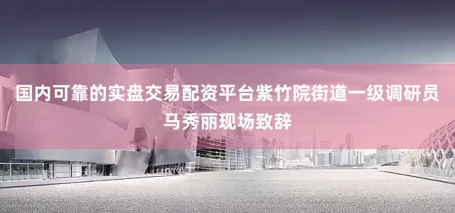 国内可靠的实盘交易配资平台紫竹院街道一级调研员马秀丽现场致辞