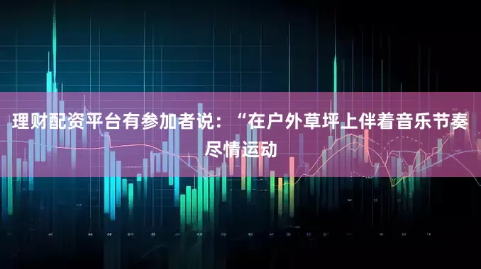 理财配资平台有参加者说：“在户外草坪上伴着音乐节奏尽情运动