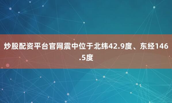 炒股配资平台官网震中位于北纬42.9度、东经146.5度
