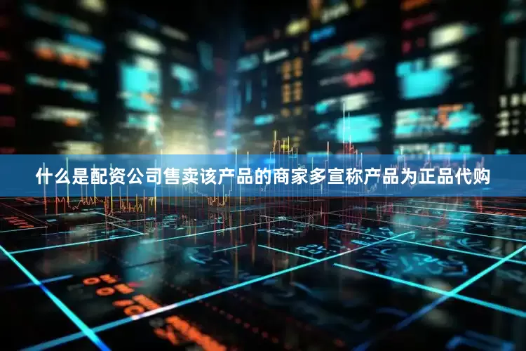 什么是配资公司售卖该产品的商家多宣称产品为正品代购