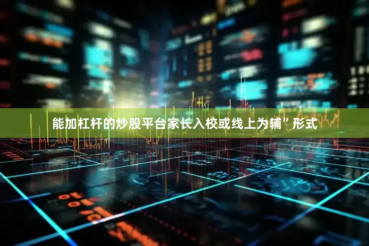 能加杠杆的炒股平台家长入校或线上为辅”形式