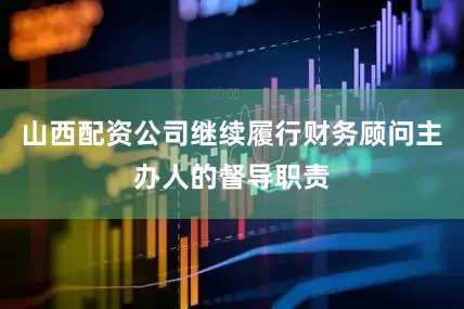 山西配资公司继续履行财务顾问主办人的督导职责