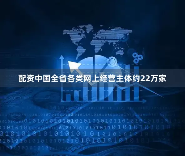 配资中国全省各类网上经营主体约22万家