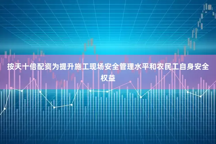 按天十倍配资为提升施工现场安全管理水平和农民工自身安全权益