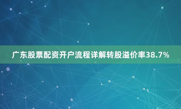 广东股票配资开户流程详解转股溢价率38.7%