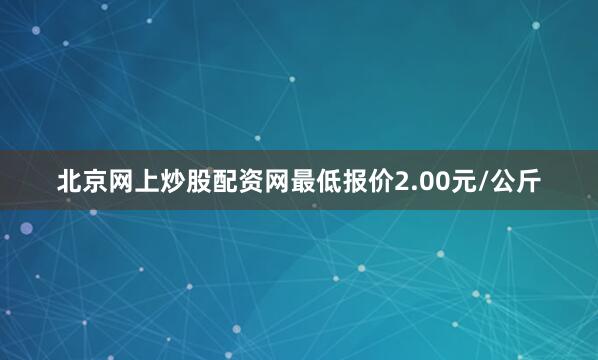 北京网上炒股配资网最低报价2.00元/公斤