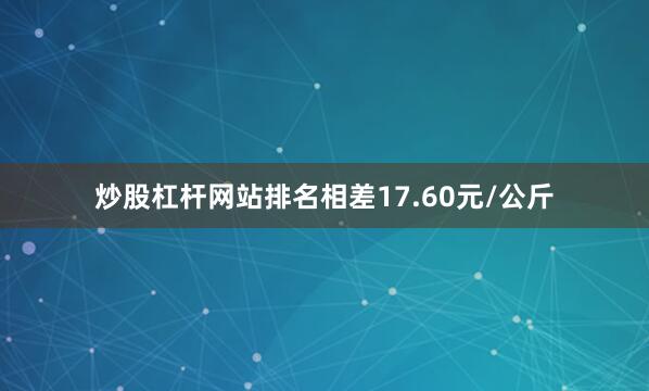 炒股杠杆网站排名相差17.60元/公斤