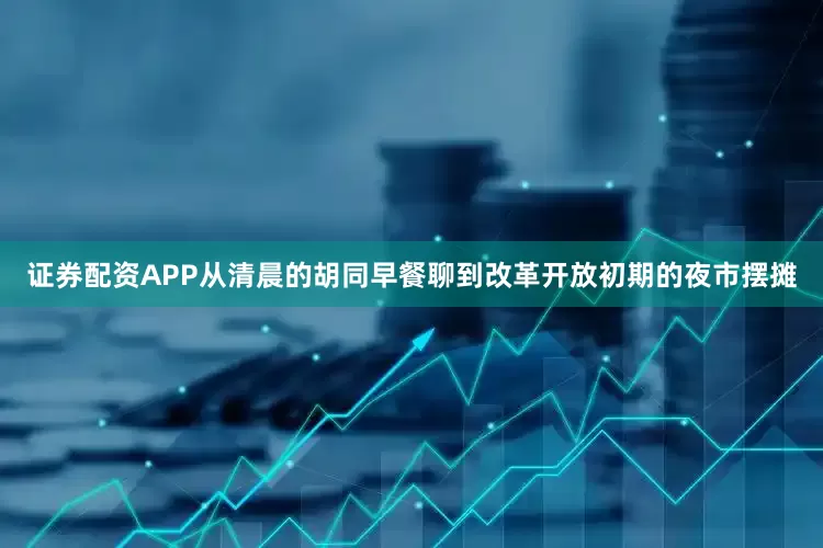 证券配资APP从清晨的胡同早餐聊到改革开放初期的夜市摆摊