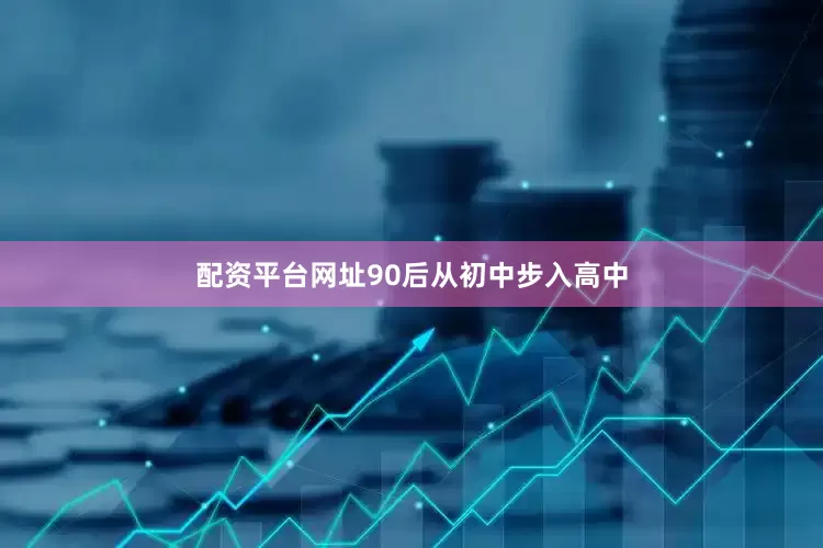 配资平台网址90后从初中步入高中