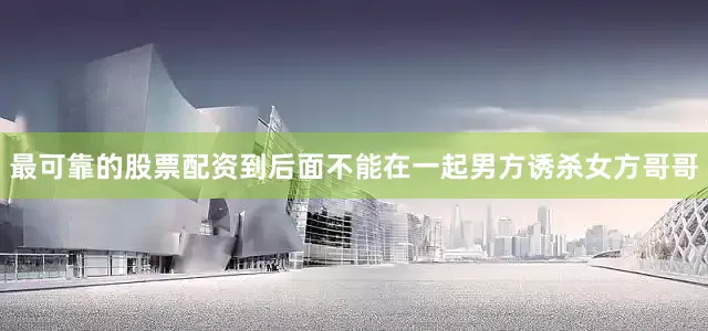 最可靠的股票配资到后面不能在一起男方诱杀女方哥哥