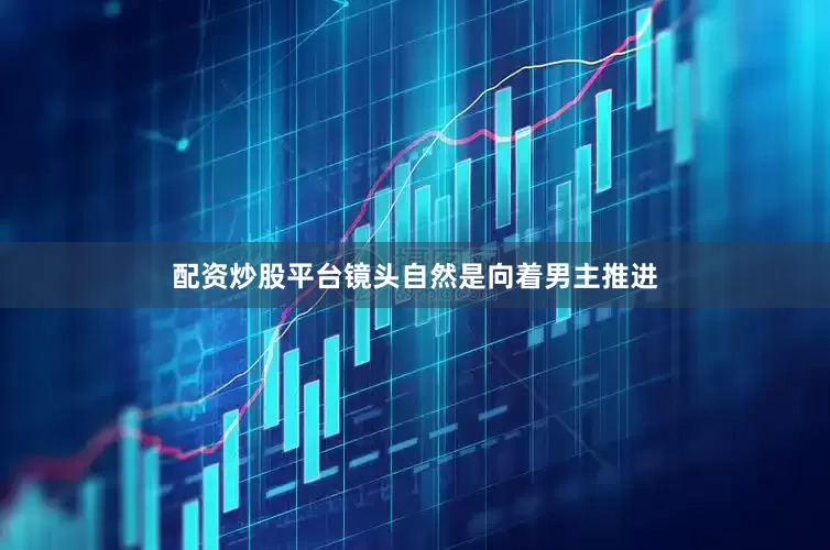 配资炒股平台镜头自然是向着男主推进