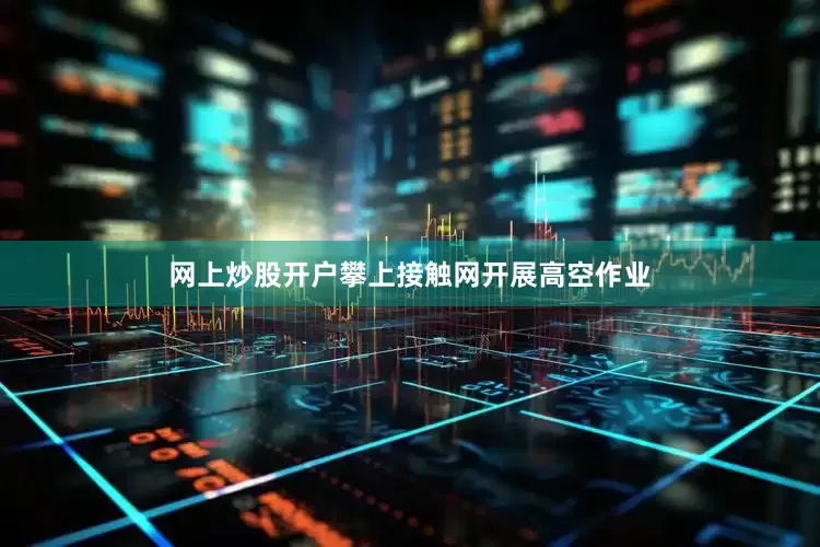 网上炒股开户攀上接触网开展高空作业