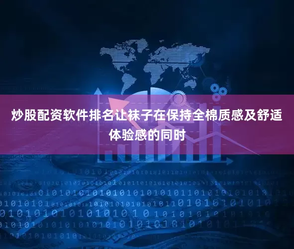 炒股配资软件排名让袜子在保持全棉质感及舒适体验感的同时