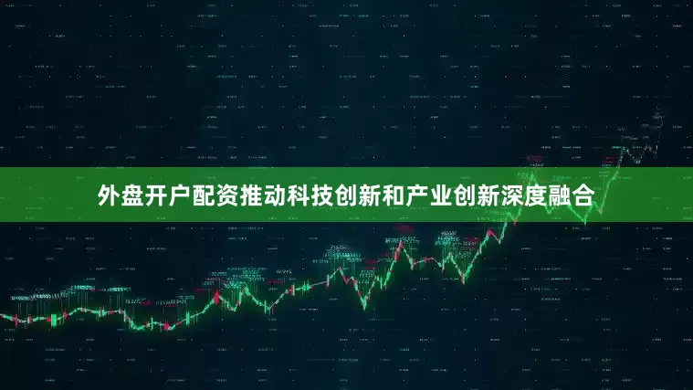 外盘开户配资推动科技创新和产业创新深度融合
