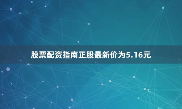 股票配资指南正股最新价为5.16元