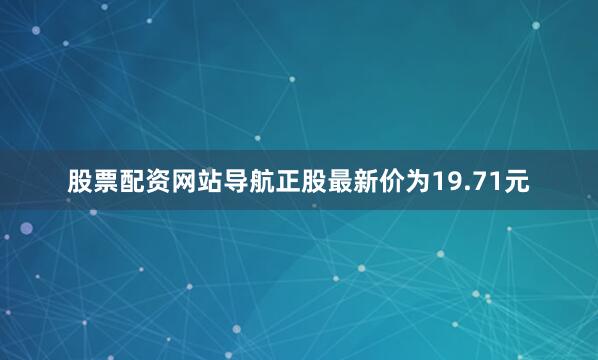股票配资网站导航正股最新价为19.71元