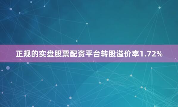 正规的实盘股票配资平台转股溢价率1.72%