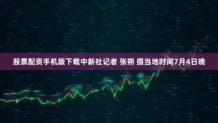 股票配资手机版下载中新社记者 张朔 摄当地时间7月4日晚