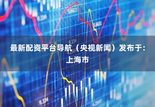 最新配资平台导航（央视新闻）发布于：上海市