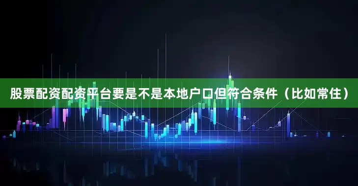 股票配资配资平台要是不是本地户口但符合条件（比如常住）