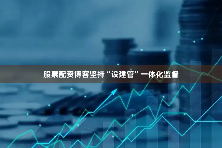 股票配资博客坚持“设建管”一体化监督
