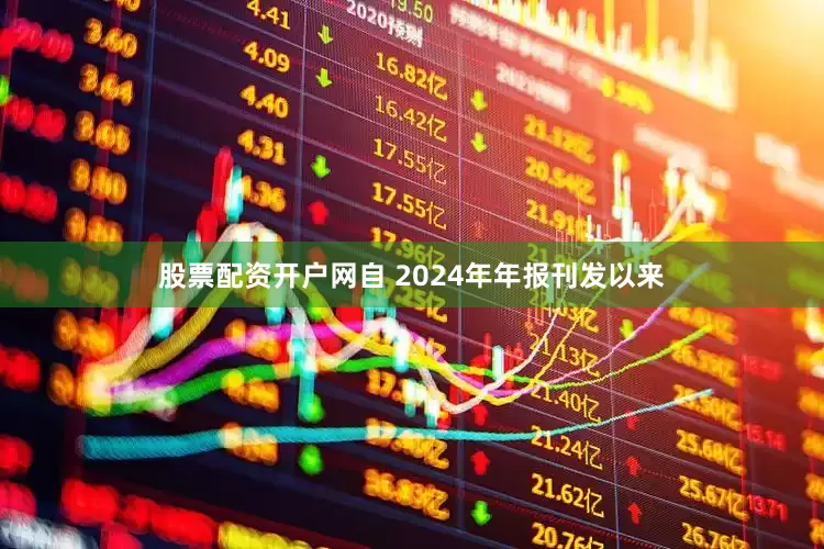 股票配资开户网自 2024年年报刊发以来