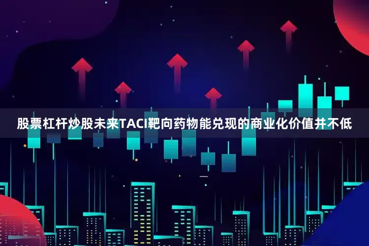 股票杠杆炒股未来TACI靶向药物能兑现的商业化价值并不低