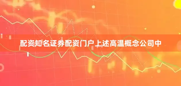 配资知名证券配资门户　　上述高温概念公司中
