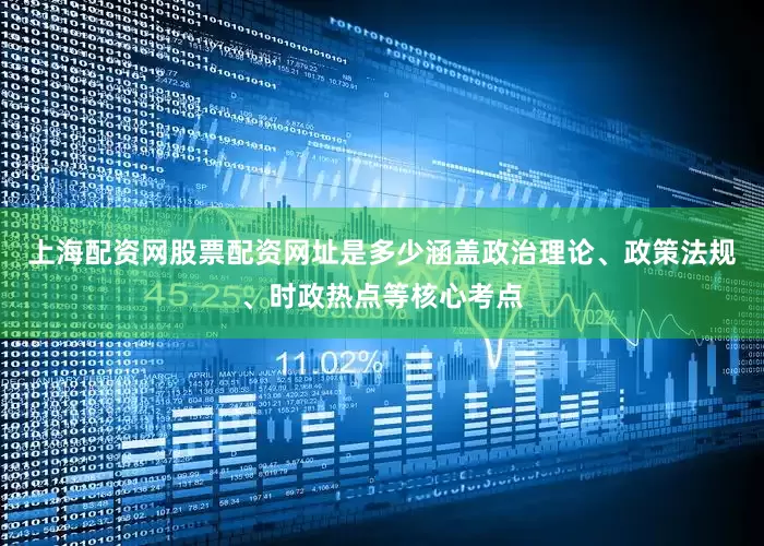 上海配资网股票配资网址是多少涵盖政治理论、政策法规、时政热点等核心考点