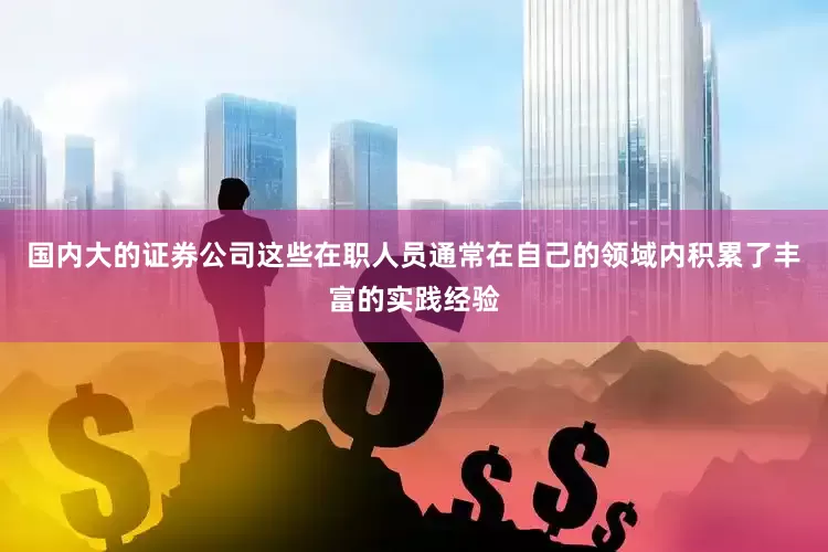 国内大的证券公司这些在职人员通常在自己的领域内积累了丰富的实践经验