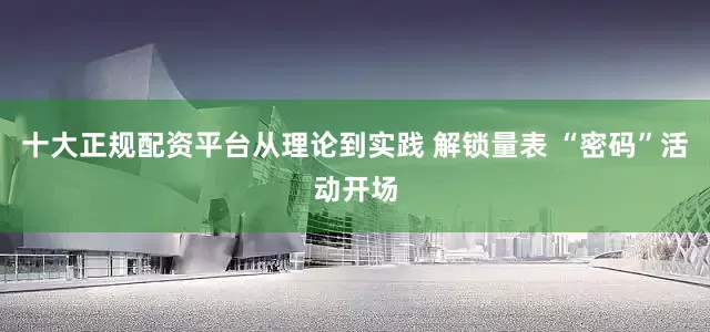 十大正规配资平台从理论到实践 解锁量表 “密码”活动开场