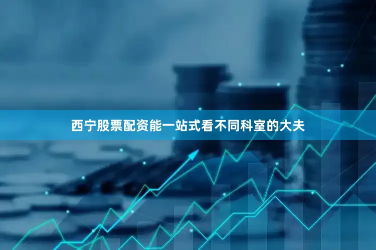 西宁股票配资能一站式看不同科室的大夫