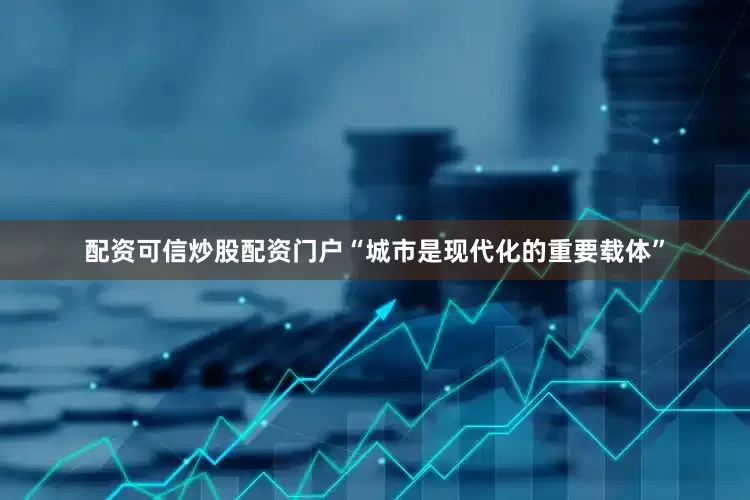 配资可信炒股配资门户“城市是现代化的重要载体”