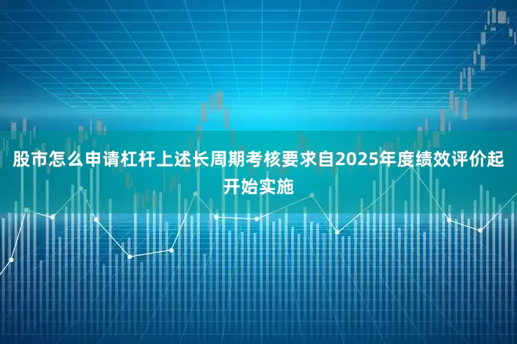 股市怎么申请杠杆上述长周期考核要求自2025年度绩效评价起开始实施
