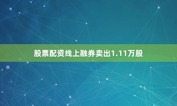 股票配资线上融券卖出1.11万股