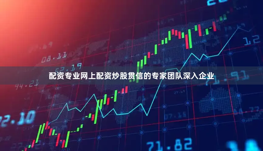 配资专业网上配资炒股贯信的专家团队深入企业