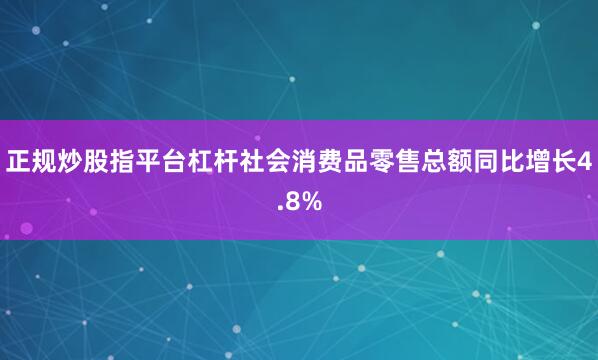 正规炒股指平台杠杆社会消费品零售总额同比增长4.8%