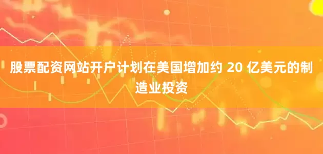股票配资网站开户计划在美国增加约 20 亿美元的制造业投资