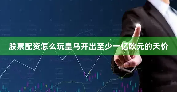 股票配资怎么玩皇马开出至少一亿欧元的天价