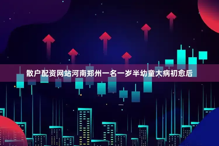散户配资网站河南郑州一名一岁半幼童大病初愈后