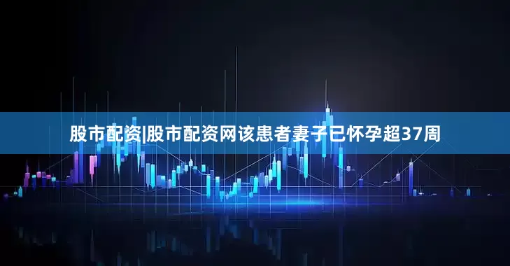 股市配资|股市配资网该患者妻子已怀孕超37周